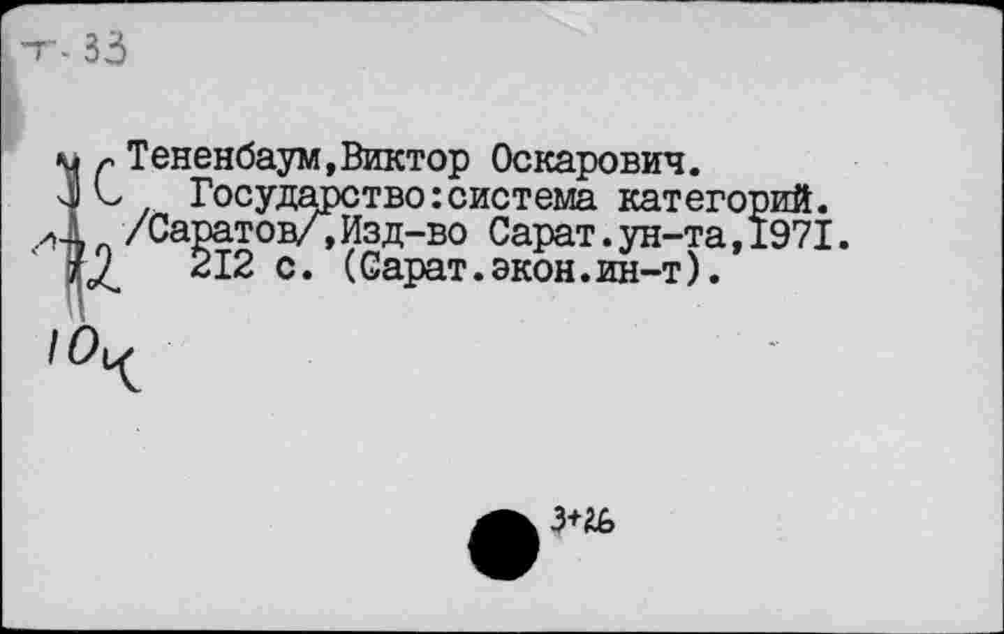 ﻿’г- 33
Тененбаум,Виктор Оскарович.
Государство:система категорий /Саратов/,Изд-во Сарат.ун-та,197.
212 с. (Сарат.экон.ин-т).
10
